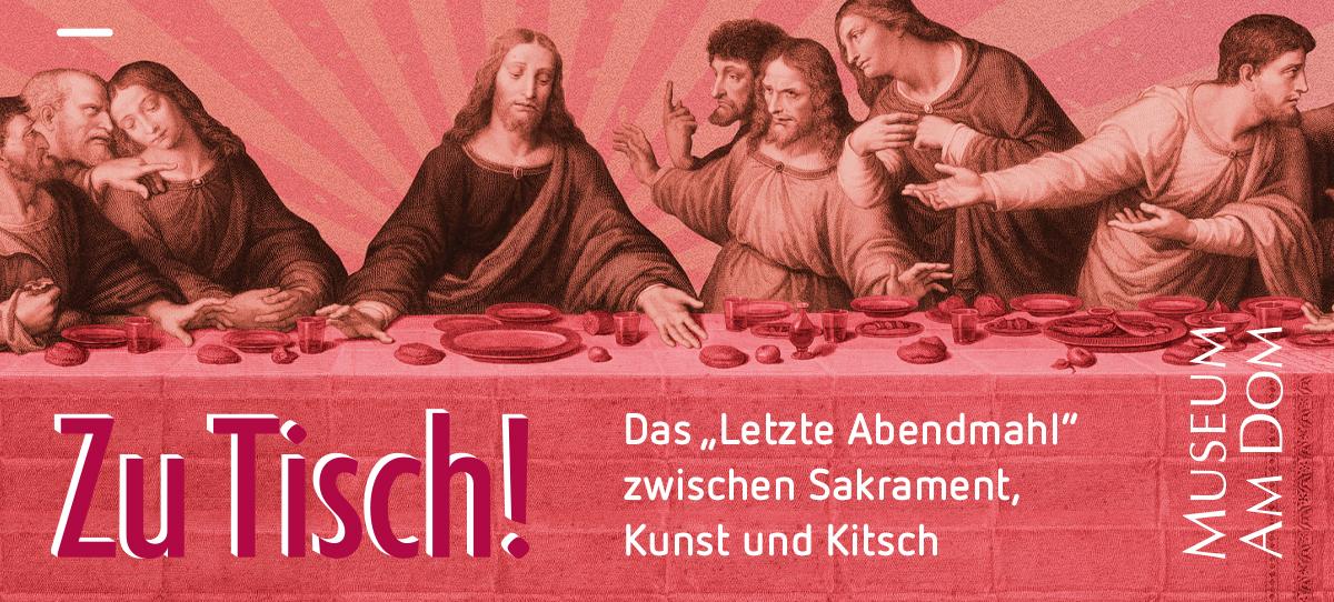 Grafisch bearbeiteter Ausschnitt eines historischen Motivs des „Letzten Abendmahls“ in Rotton. Im Vordergrund ist der gedeckte Tisch mit Speisen und Kelchen zu sehen, darüber die Apostel in lebhafter Gestik. Links unten steht der Ausstellungstitel „Zu Tisch!“. Rechts daneben befindet sich der Hinweis „Das ‚Letzte Abendmahl‘ zwischen Sakrament, Kunst und Kitsch“. Oben im Bild sind die Ausstellungsdaten 27.03.–19.07.2026 angegeben, rechts der Schriftzug „Museum am Dom“.