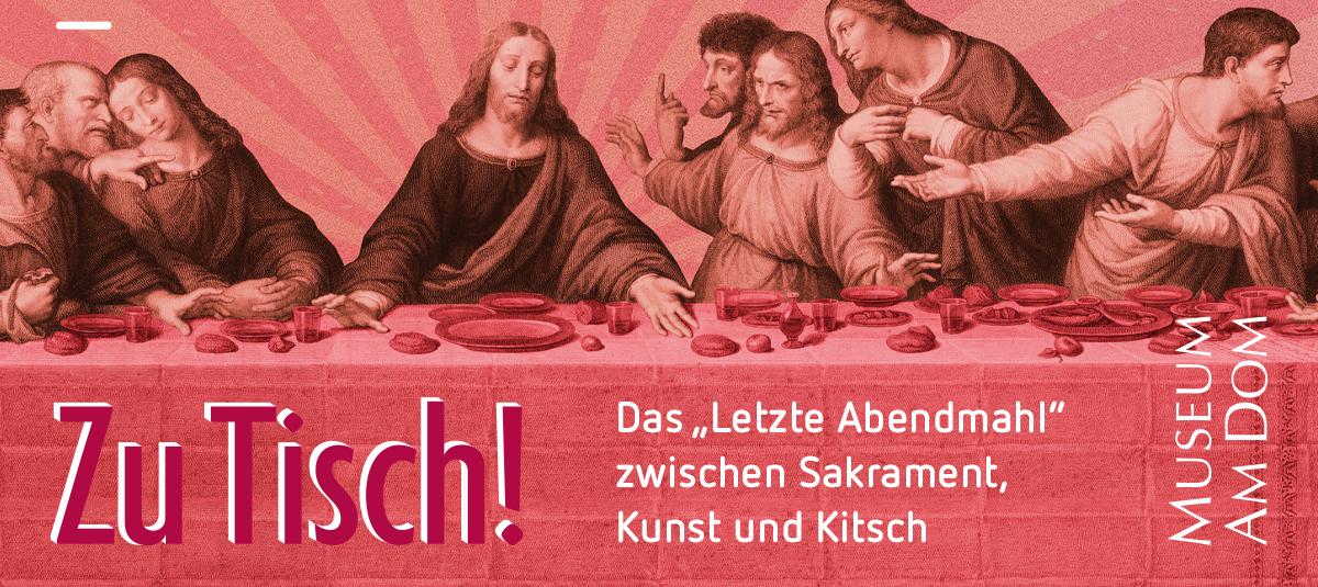 Grafisch bearbeiteter Ausschnitt eines historischen Motivs des „Letzten Abendmahls“ in Rotton. Im Vordergrund ist der gedeckte Tisch mit Speisen und Kelchen zu sehen, darüber die Apostel in lebhafter Gestik. Links unten steht der Ausstellungstitel „Zu Tisch!“. Rechts daneben befindet sich der Hinweis „Das ‚Letzte Abendmahl‘ zwischen Sakrament, Kunst und Kitsch“. Oben im Bild sind die Ausstellungsdaten 27.03.–19.07.2026 angegeben, rechts der Schriftzug „Museum am Dom“.